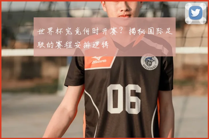 世界杯究竟何时开赛？揭秘国际足联的赛程安排逻辑