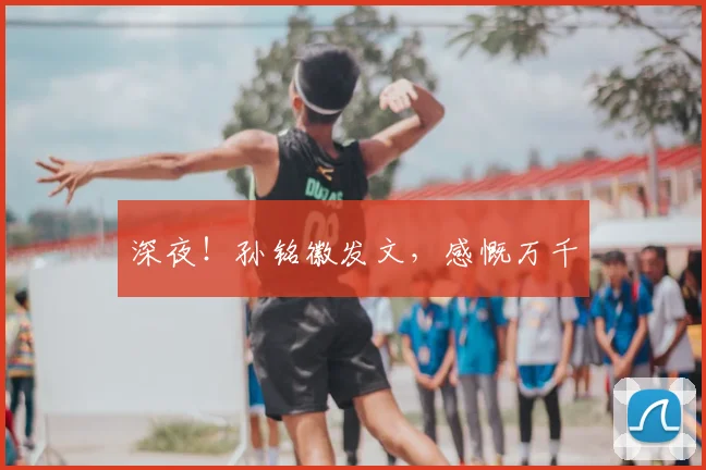 深夜！孙铭徽发文，感慨万千