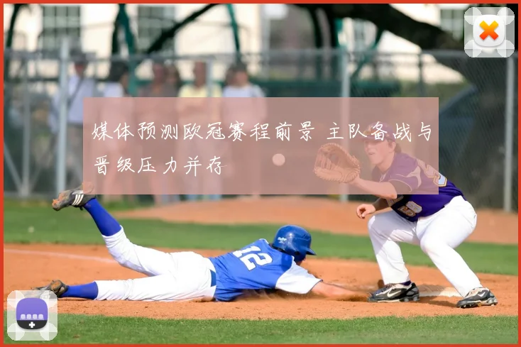 媒体预测欧冠赛程前景 主队备战与晋级压力并存