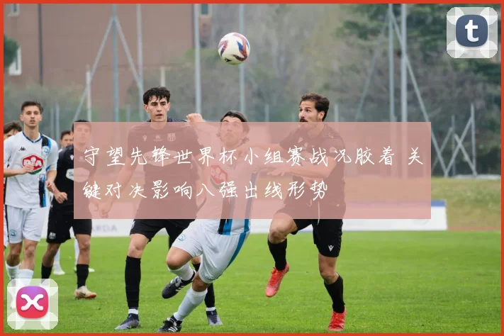 守望先锋世界杯小组赛战况胶着 关键对决影响八强出线形势