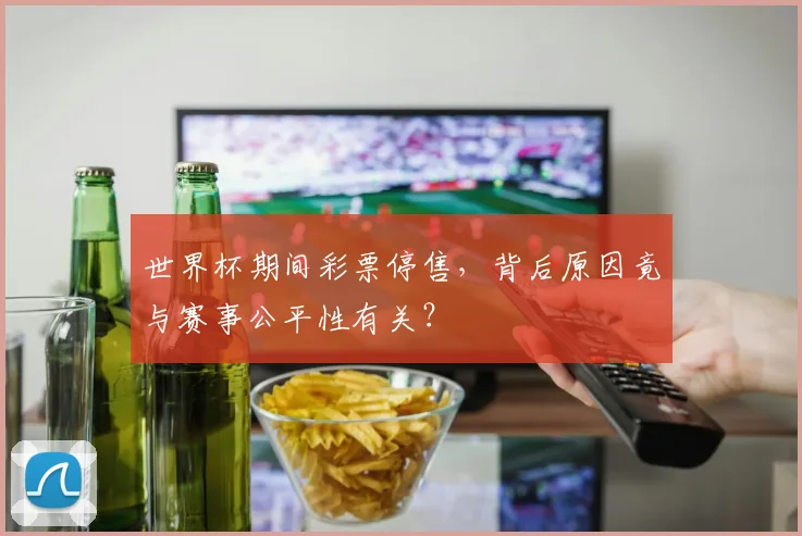 世界杯期间彩票停售，背后原因竟与赛事公平性有关？