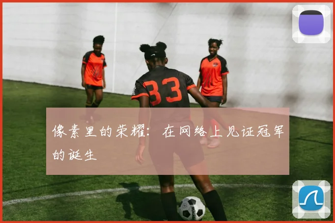 像素里的荣耀：在网络上见证冠军的诞生