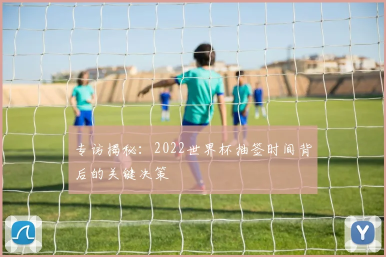 专访揭秘:2022世界杯抽签时间背后的关键决策