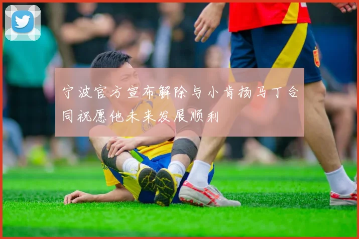 宁波官方宣布解除与小肯扬马丁合同祝愿他未来发展顺利