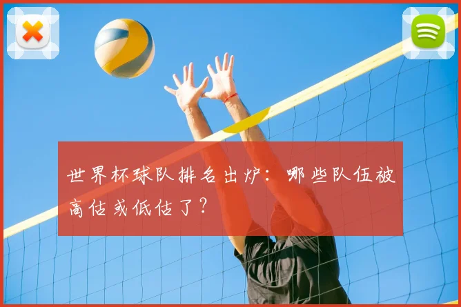 世界杯球队排名出炉：哪些队伍被高估或低估了？