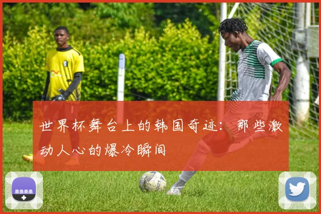 世界杯舞台上的韩国奇迹：那些激动人心的爆冷瞬间