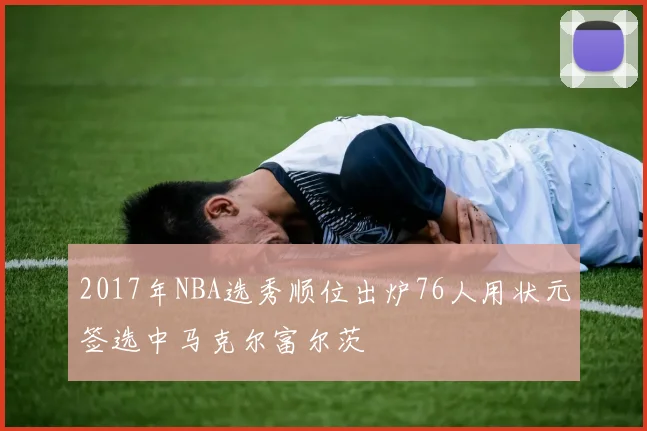 2017年NBA选秀顺位出炉76人用状元签选中马克尔富尔茨