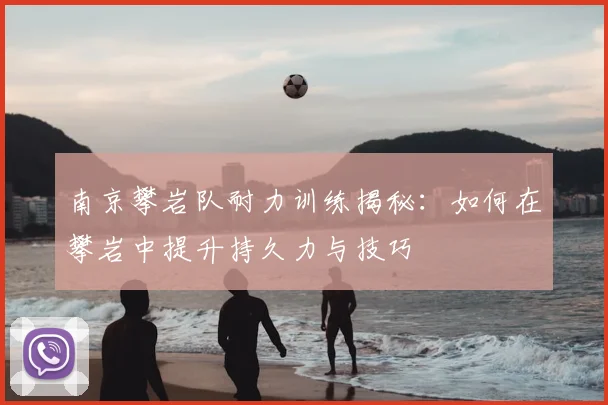 南京攀岩队耐力训练揭秘:如何在攀岩中提升持久力与技巧