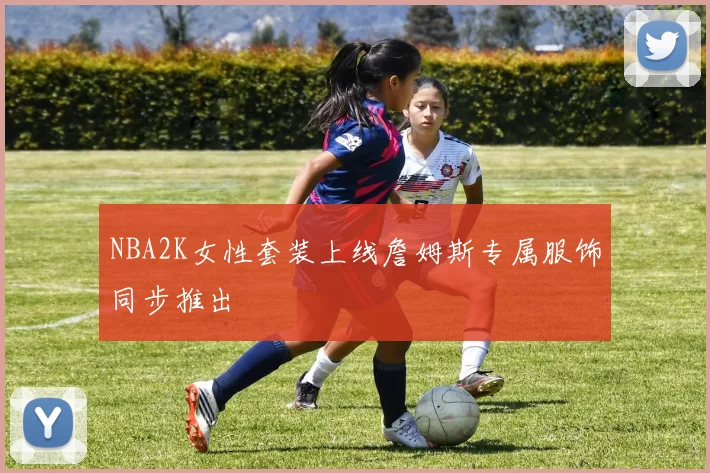 NBA2K女性套装上线詹姆斯专属服饰同步推出