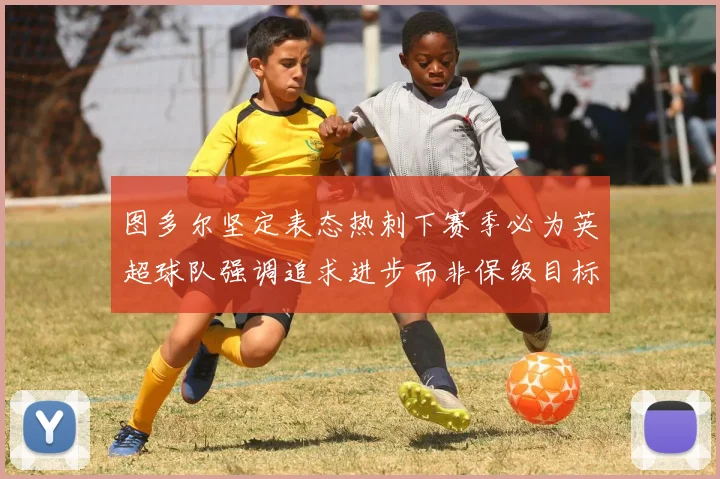 图多尔坚定表态热刺下赛季必为英超球队强调追求进步而非保级目标
