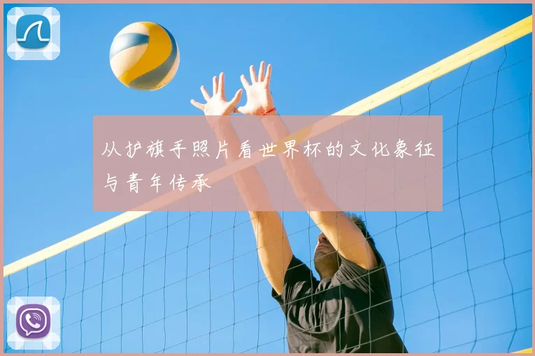 从护旗手照片看世界杯的文化象征与青年传承