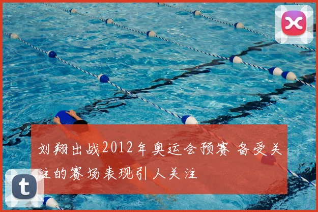 刘翔出战2012年奥运会预赛 备受关注的赛场表现引人关注