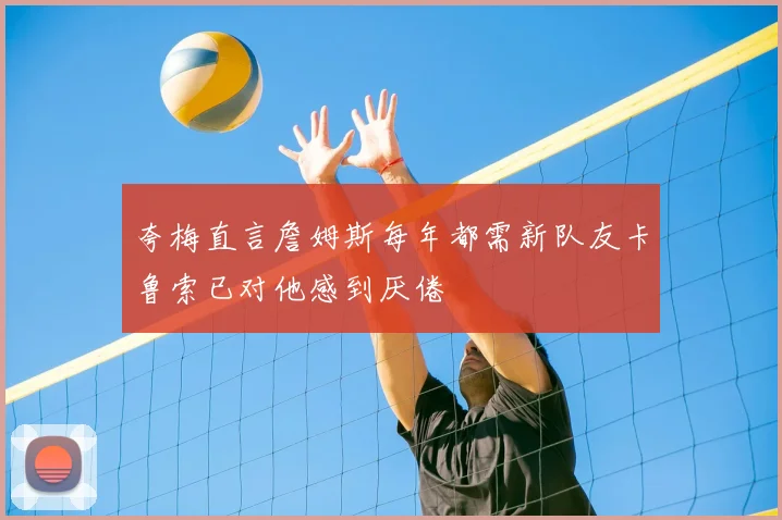 夸梅直言詹姆斯每年都需新队友卡鲁索已对他感到厌倦