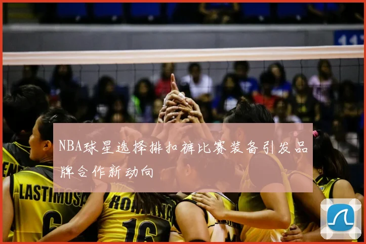 NBA球星选择排扣裤比赛装备引发品牌合作新动向