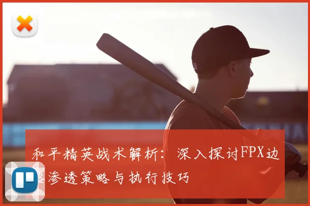 和平精英战术解析：深入探讨FPX边路渗透策略与执行技巧