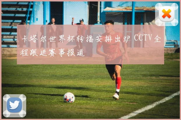 卡塔尔世界杯转播安排出炉 CCTV全程跟进赛事报道