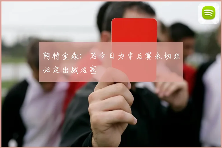 阿特金森：若今日为季后赛米切尔必定出战活塞