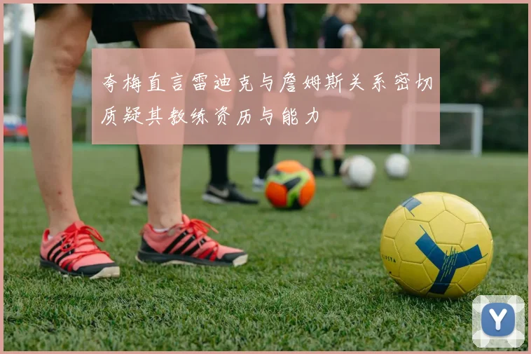 夸梅直言雷迪克与詹姆斯关系密切质疑其教练资历与能力