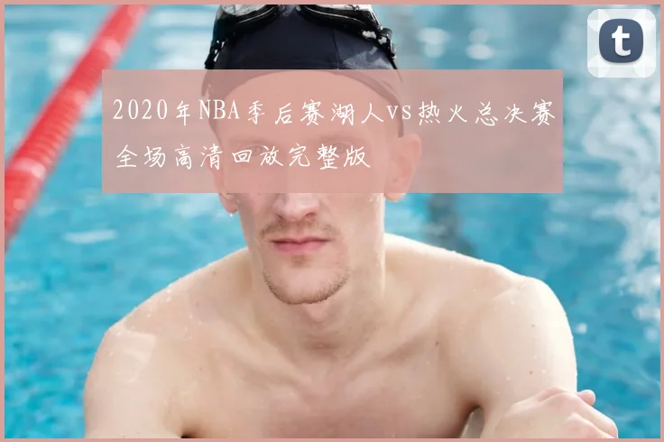 2020年NBA季后赛湖人vs热火总决赛全场高清回放完整版