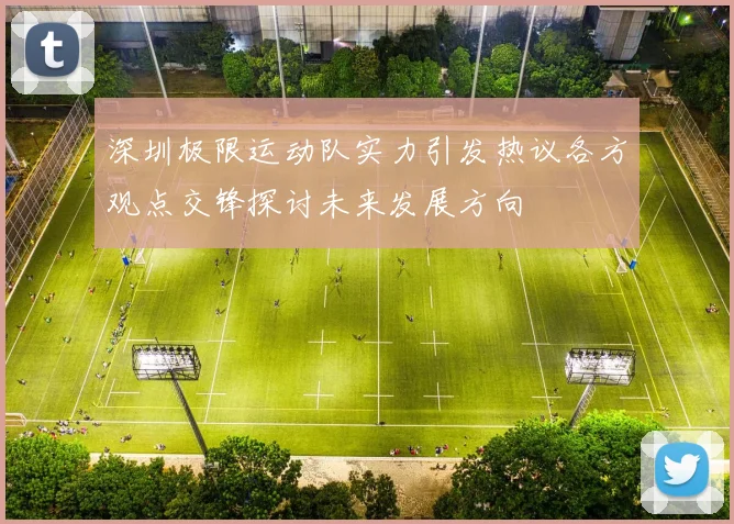 深圳极限运动队实力引发热议各方观点交锋探讨未来发展方向