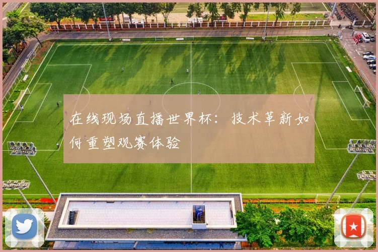 在线现场直播世界杯:技术革新如何重塑观赛体验