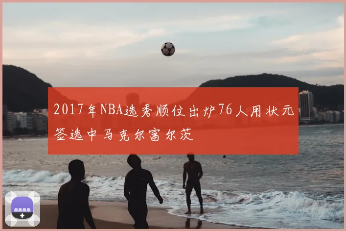2017年NBA选秀顺位出炉76人用状元签选中马克尔富尔茨