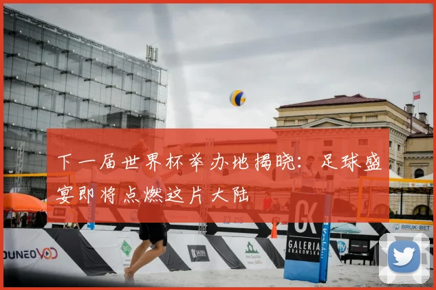 下一届世界杯举办地揭晓：足球盛宴即将点燃这片大陆