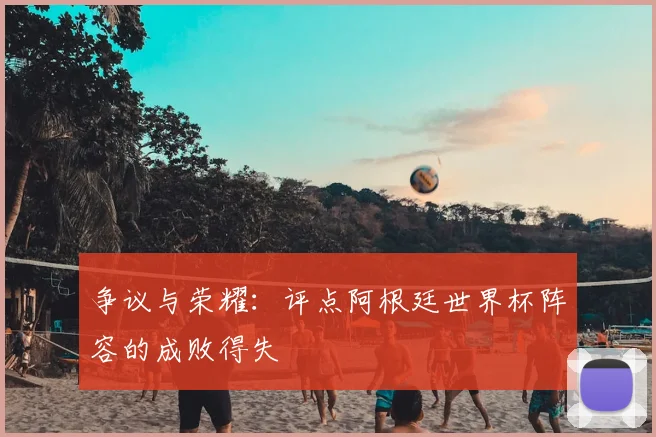 争议与荣耀:评点阿根廷世界杯阵容的成败得失