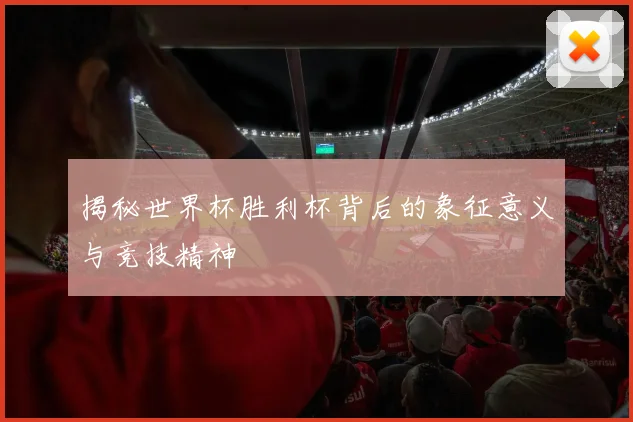 揭秘世界杯胜利杯背后的象征意义与竞技精神