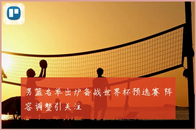 男篮名单出炉备战世界杯预选赛 阵容调整引关注