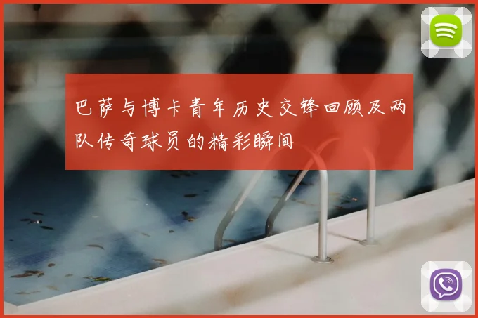 巴萨与博卡青年历史交锋回顾及两队传奇球员的精彩瞬间