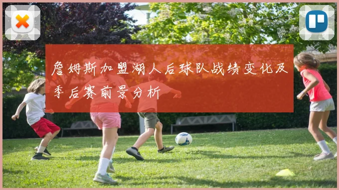 詹姆斯加盟湖人后球队战绩变化及季后赛前景分析