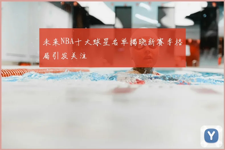 未来NBA十大球星名单揭晓新赛季格局引发关注