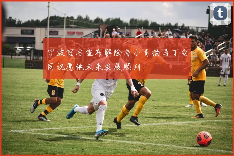 宁波官方宣布解除与小肯扬马丁合同祝愿他未来发展顺利