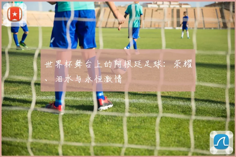 世界杯舞台上的阿根廷足球：荣耀、泪水与永恒激情
