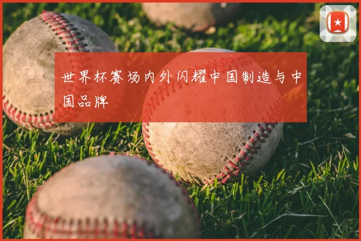 世界杯赛场内外闪耀中国制造与中国品牌