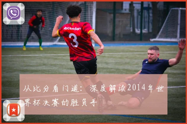 从比分看门道：深度解读2014年世界杯决赛的胜负手