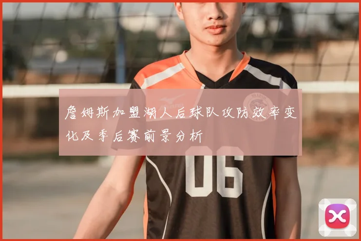 詹姆斯加盟湖人后球队攻防效率变化及季后赛前景分析