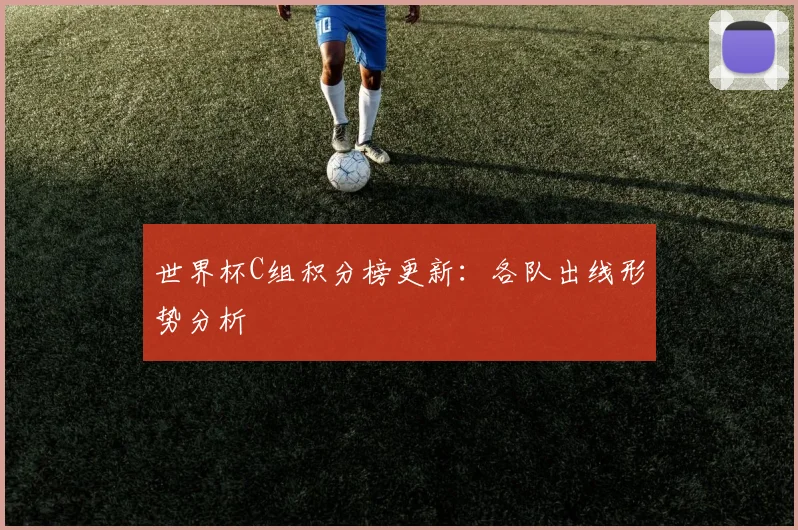 世界杯C组积分榜更新：各队出线形势分析