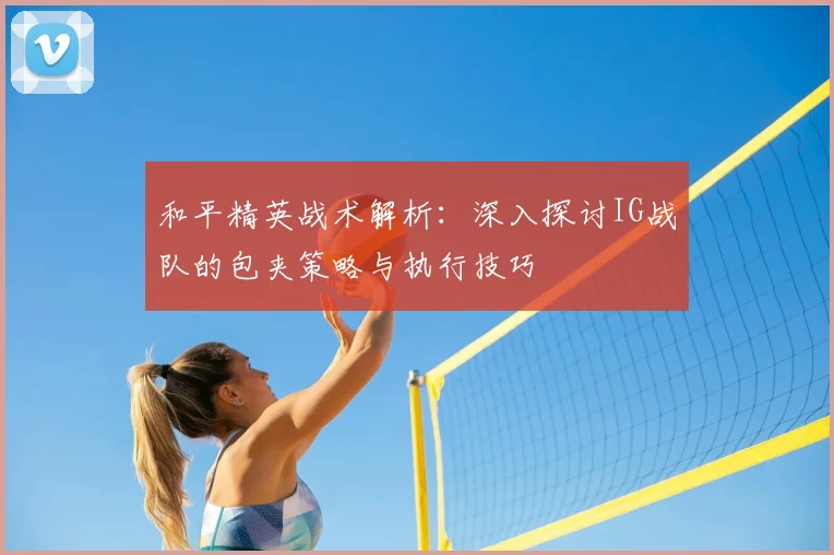 和平精英战术解析：深入探讨IG战队的包夹策略与执行技巧