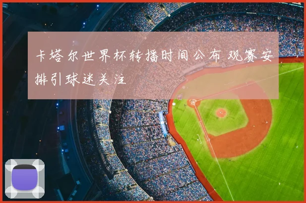 卡塔尔世界杯转播时间公布 观赛安排引球迷关注