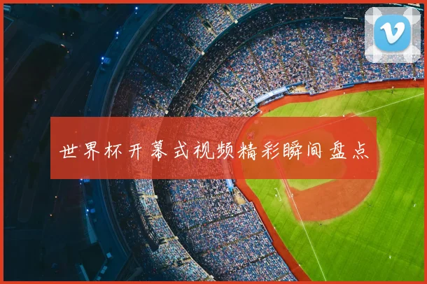 世界杯开幕式视频精彩瞬间盘点