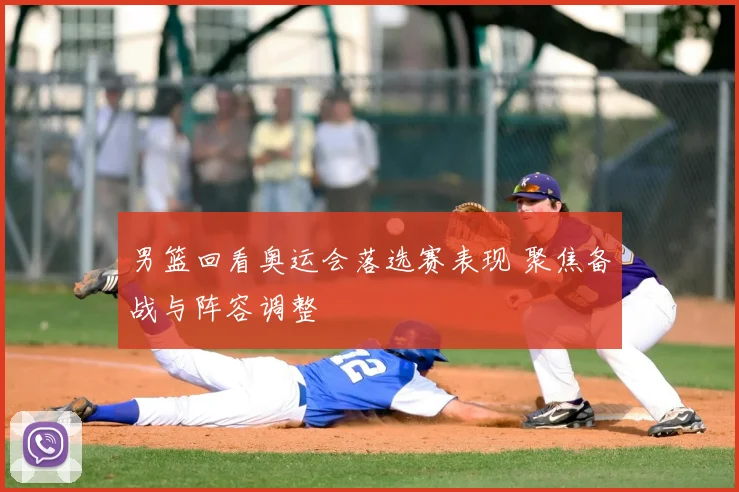 男篮回看奥运会落选赛表现 聚焦备战与阵容调整