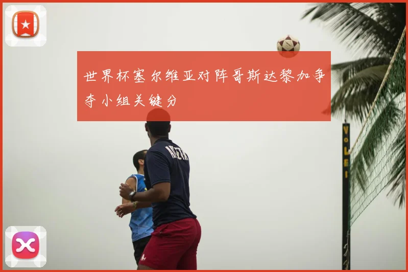 世界杯塞尔维亚对阵哥斯达黎加争夺小组关键分