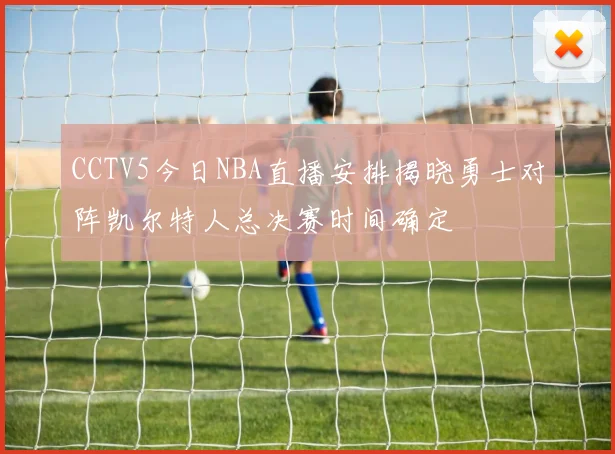 CCTV5今日NBA直播安排揭晓勇士对阵凯尔特人总决赛时间确定
