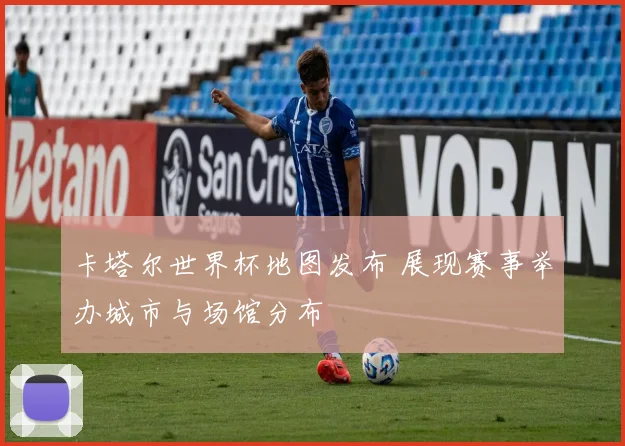 卡塔尔世界杯地图发布 展现赛事举办城市与场馆分布
