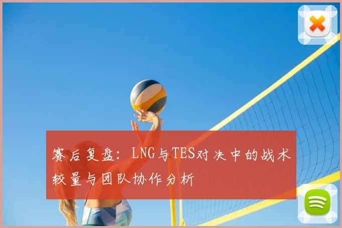 赛后复盘:LNG与TES对决中的战术较量与团队协作分析