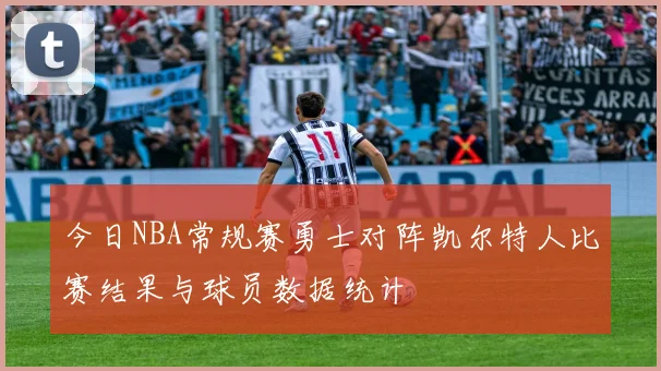 今日NBA常规赛勇士对阵凯尔特人比赛结果与球员数据统计
