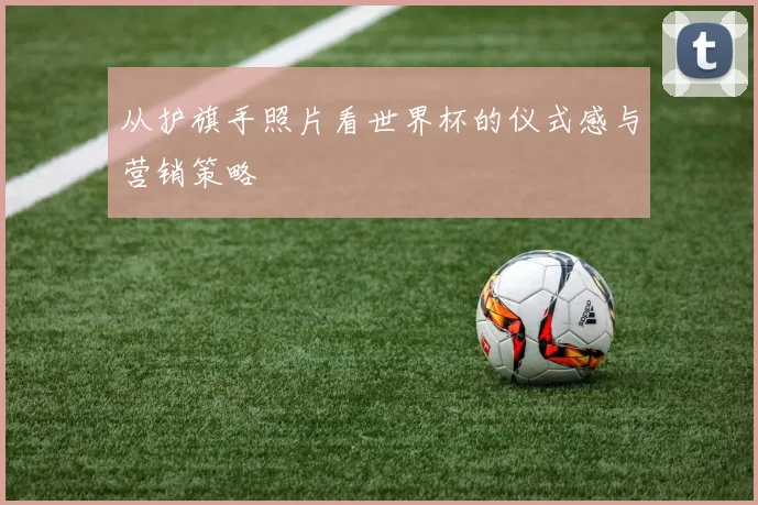 从护旗手照片看世界杯的仪式感与营销策略