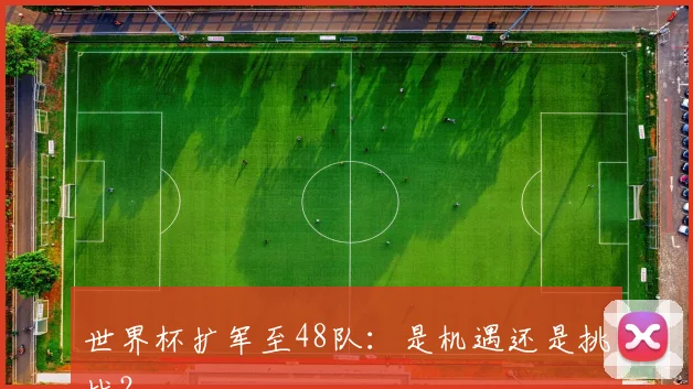 世界杯扩军至48队：是机遇还是挑战？